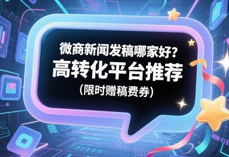 微商新闻发稿哪家好？高转化平台推荐（限时赠稿费券）